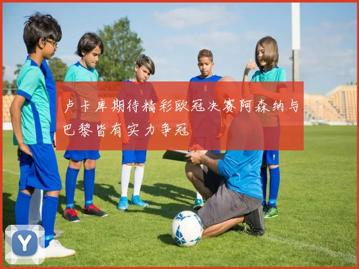 卢卡库期待精彩欧冠决赛阿森纳与巴黎皆有实力争冠