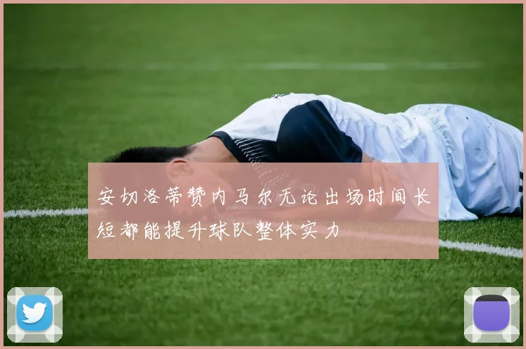 安切洛蒂赞内马尔无论出场时间长短都能提升球队整体实力