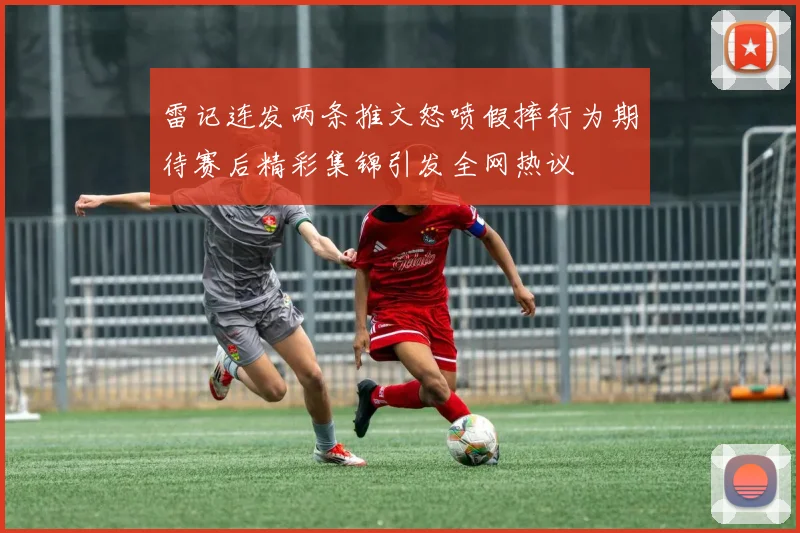 雷记连发两条推文怒喷假摔行为期待赛后精彩集锦引发全网热议