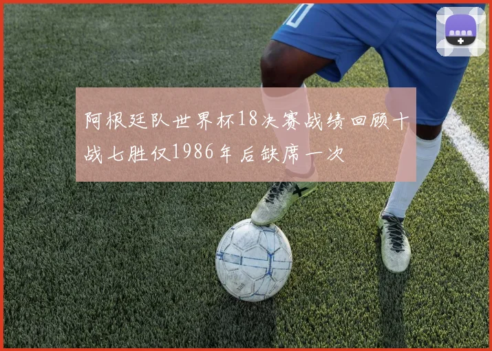 阿根廷队世界杯18决赛战绩回顾十战七胜仅1986年后缺席一次