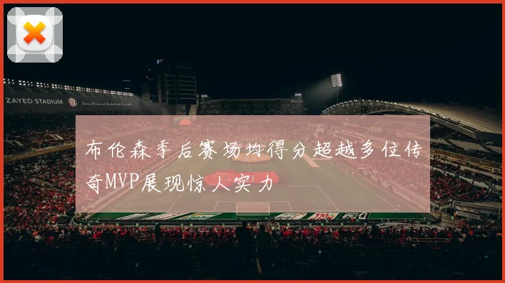 布伦森季后赛场均得分超越多位传奇MVP展现惊人实力
