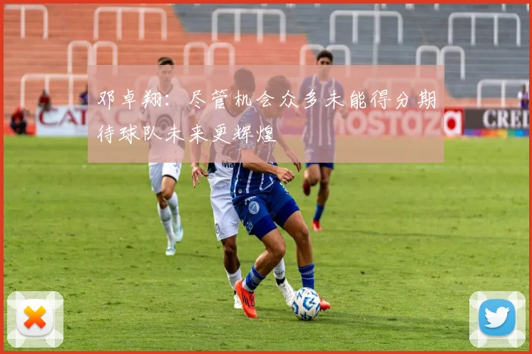 邓卓翔：尽管机会众多未能得分期待球队未来更辉煌
