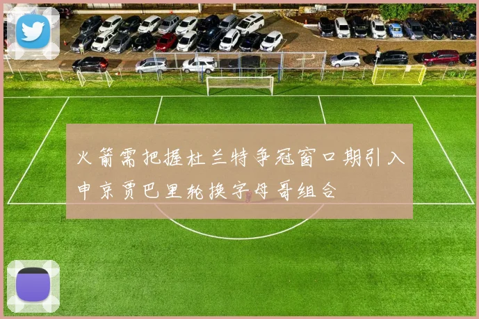 火箭需把握杜兰特争冠窗口期引入申京贾巴里轮换字母哥组合