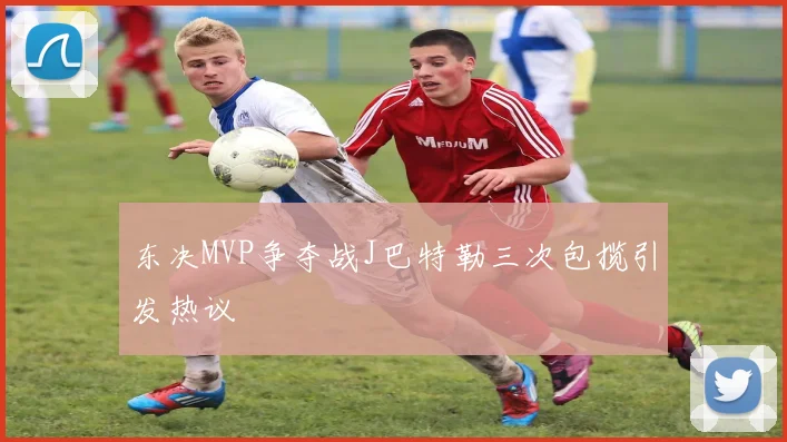 东决MVP争夺战J巴特勒三次包揽引发热议