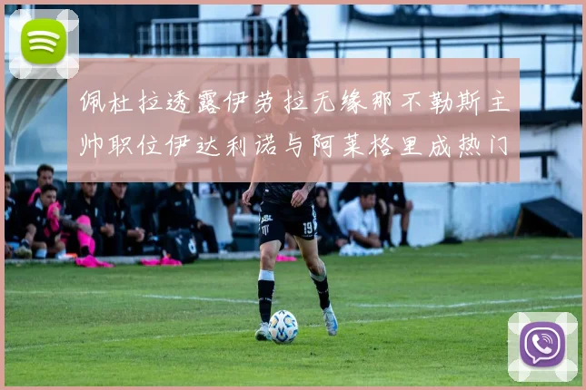 佩杜拉透露伊劳拉无缘那不勒斯主帅职位伊达利诺与阿莱格里成热门候选人
