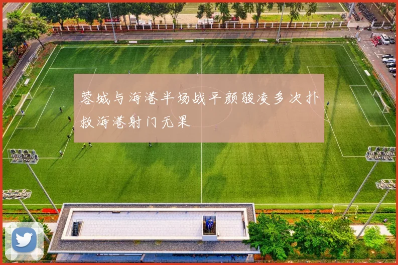 蓉城与海港半场战平颜骏凌多次扑救海港射门无果