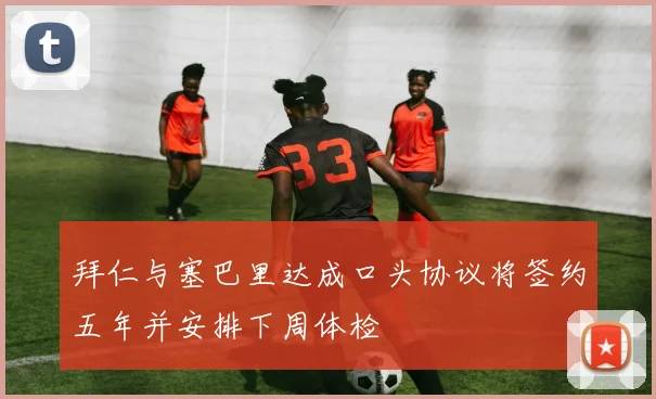 拜仁与塞巴里达成口头协议将签约五年并安排下周体检