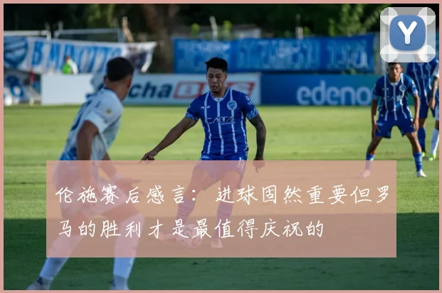 伦施赛后感言：进球固然重要但罗马的胜利才是最值得庆祝的