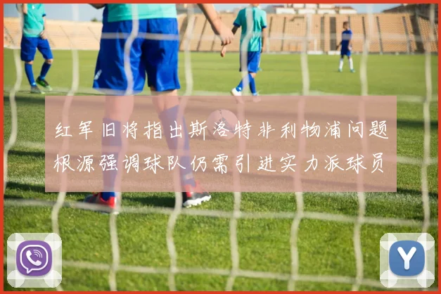 红军旧将指出斯洛特非利物浦问题根源强调球队仍需引进实力派球员