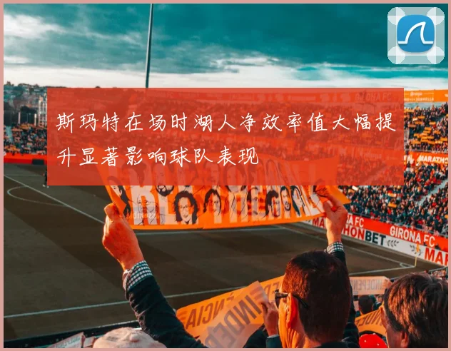 斯玛特在场时湖人净效率值大幅提升显著影响球队表现
